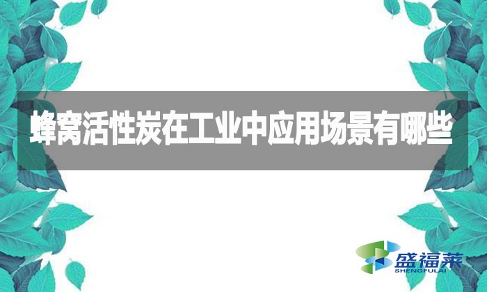 蜂窩活性炭在工業中應用場景有哪些？